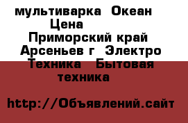 мультиварка “Океан“ › Цена ­ 3 000 - Приморский край, Арсеньев г. Электро-Техника » Бытовая техника   